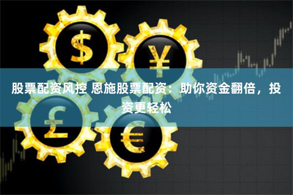 股票配資風控 恩施股票配資：助你資金翻倍，投資更輕松