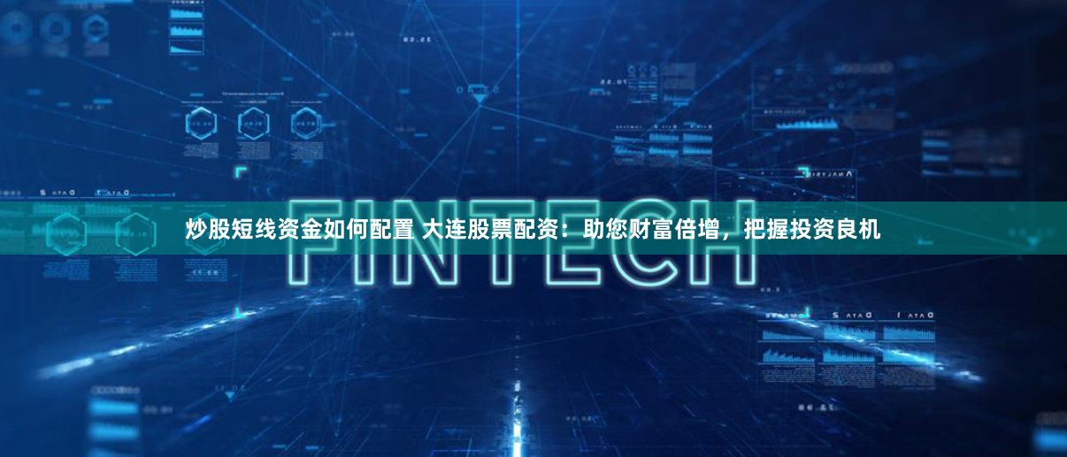 炒股短線資金如何配置 大連股票配資：助您財富倍增，把握投資良機