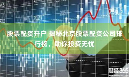 股票配資開(kāi)戶(hù) 揭秘北京股票配資公司排行榜，助你投資無(wú)憂(yōu)