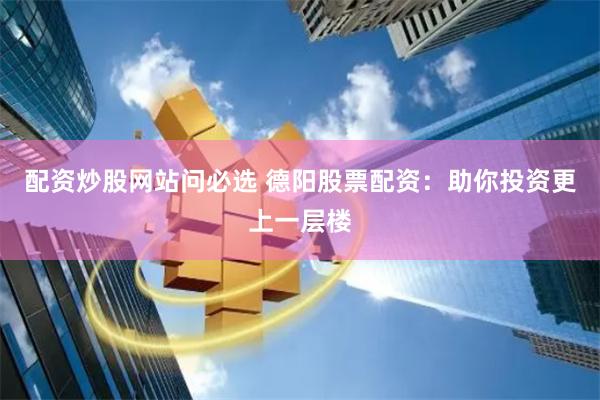 配資炒股網站問必選 德陽股票配資：助你投資更上一層樓