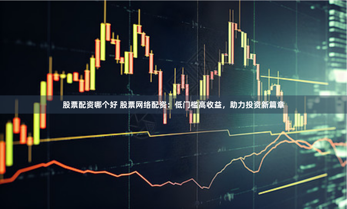 股票配資哪個好 股票網絡配資：低門檻高收益，助力投資新篇章