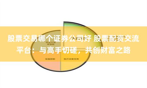 股票交易哪個(gè)證券公司好 股票配資交流平臺(tái)：與高手切磋，共創(chuàng)財(cái)富之路