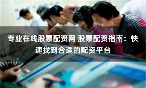 專業在線股票配資網 股票配資指南：快速找到合適的配資平臺