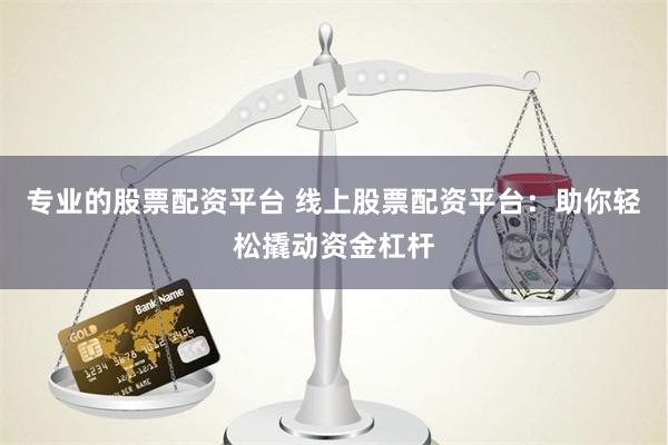 專業(yè)的股票配資平臺 線上股票配資平臺：助你輕松撬動(dòng)資金杠桿