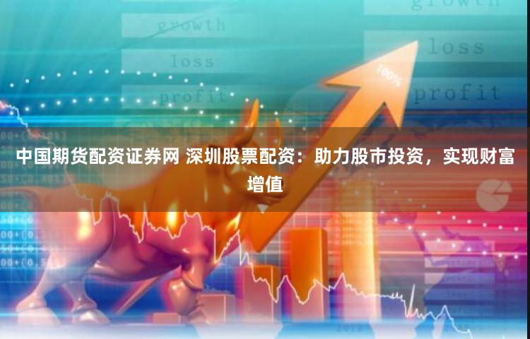 中國期貨配資證券網(wǎng) 深圳股票配資：助力股市投資，實(shí)現(xiàn)財(cái)富增值