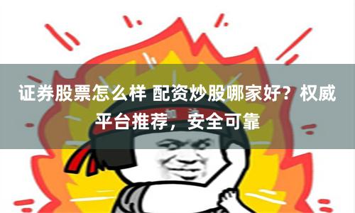 證券股票怎么樣 配資炒股哪家好？權(quán)威平臺推薦，安全可靠