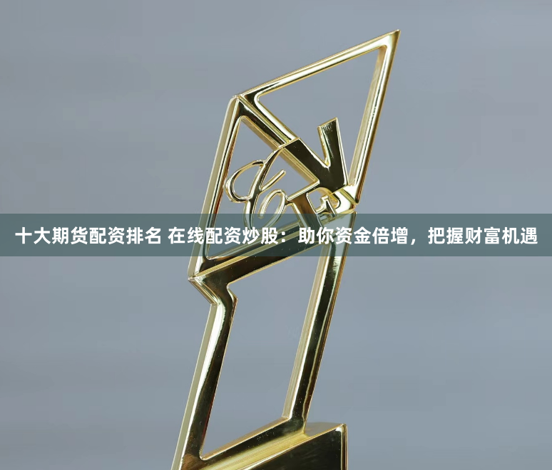 十大期貨配資排名 在線配資炒股：助你資金倍增，把握財(cái)富機(jī)遇