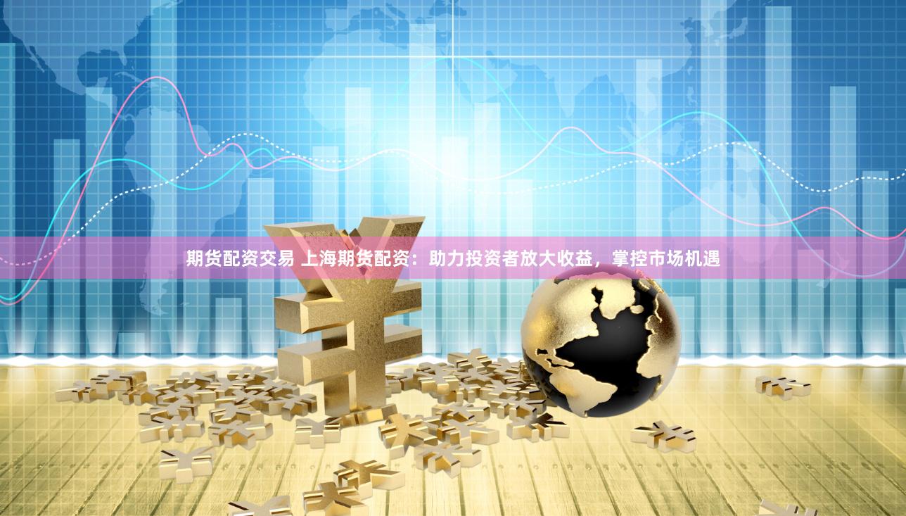 期貨配資交易 上海期貨配資：助力投資者放大收益，掌控市場機(jī)遇