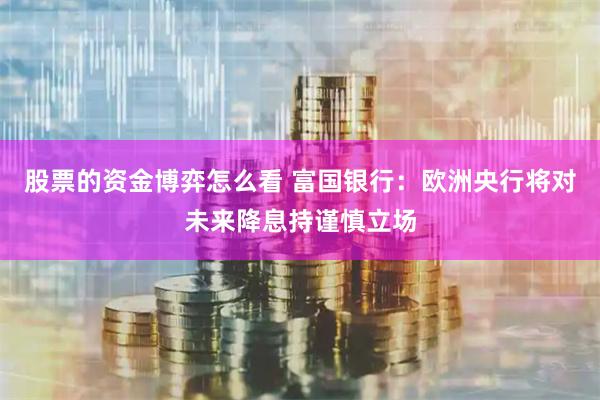 股票的資金博弈怎么看 富國銀行：歐洲央行將對未來降息持謹(jǐn)慎立場