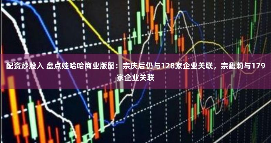配資炒股入 盤(pán)點(diǎn)娃哈哈商業(yè)版圖：宗慶后仍與128家企業(yè)關(guān)聯(lián)，宗馥莉與179家企業(yè)關(guān)聯(lián)