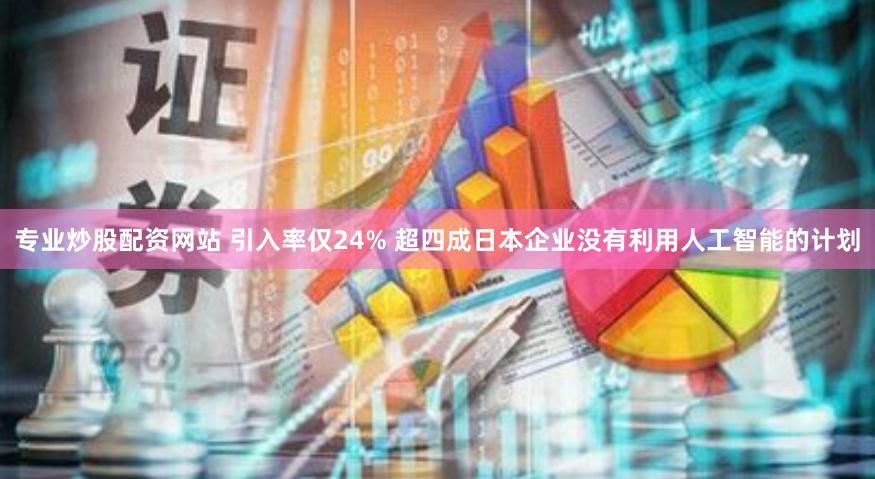 專業(yè)炒股配資網(wǎng)站 引入率僅24% 超四成日本企業(yè)沒有利用人工智能的計(jì)劃