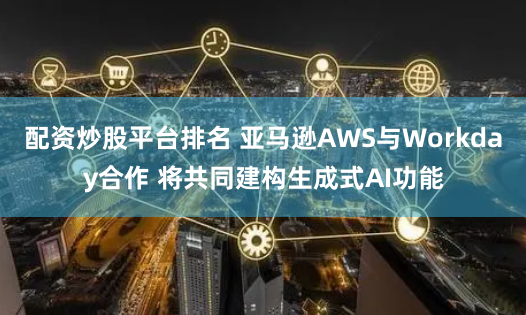 配資炒股平臺排名 亞馬遜AWS與Workday合作 將共同建構(gòu)生成式AI功能