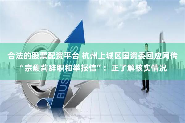 合法的股票配資平臺 杭州上城區(qū)國資委回應(yīng)網(wǎng)傳“宗馥莉辭職和舉報(bào)信”：正了解核實(shí)情況