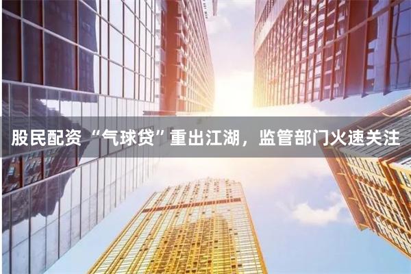股民配資 “氣球貸”重出江湖，監(jiān)管部門火速關(guān)注