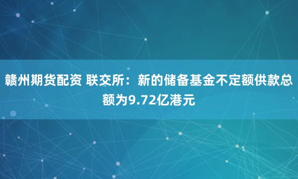 贛州期貨配資 聯交所：新的儲備基金不定額供款總額為9.72億港元