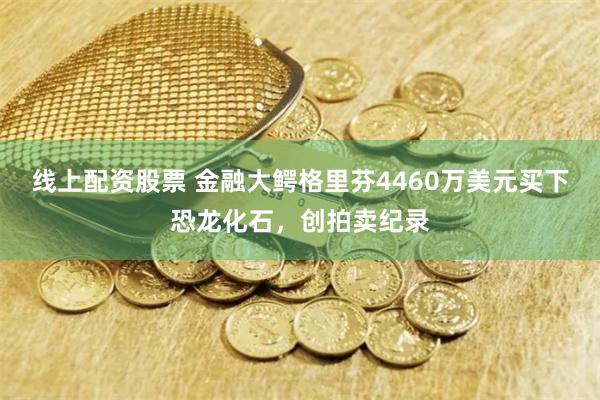 線上配資股票 金融大鱷格里芬4460萬美元買下恐龍化石，創(chuàng)拍賣紀(jì)錄