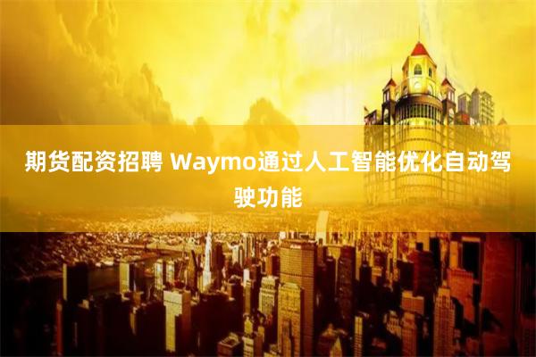 期貨配資招聘 Waymo通過(guò)人工智能優(yōu)化自動(dòng)駕駛功能