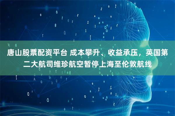 唐山股票配資平臺(tái) 成本攀升、收益承壓，英國第二大航司維珍航空暫停上海至倫敦航線