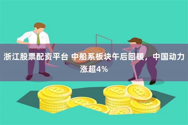 浙江股票配資平臺 中船系板塊午后回暖，中國動力漲超4%