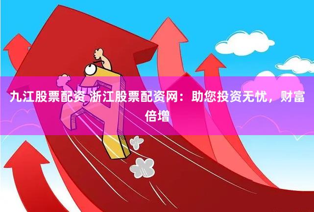 九江股票配資 浙江股票配資網(wǎng)：助您投資無(wú)憂，財(cái)富倍增