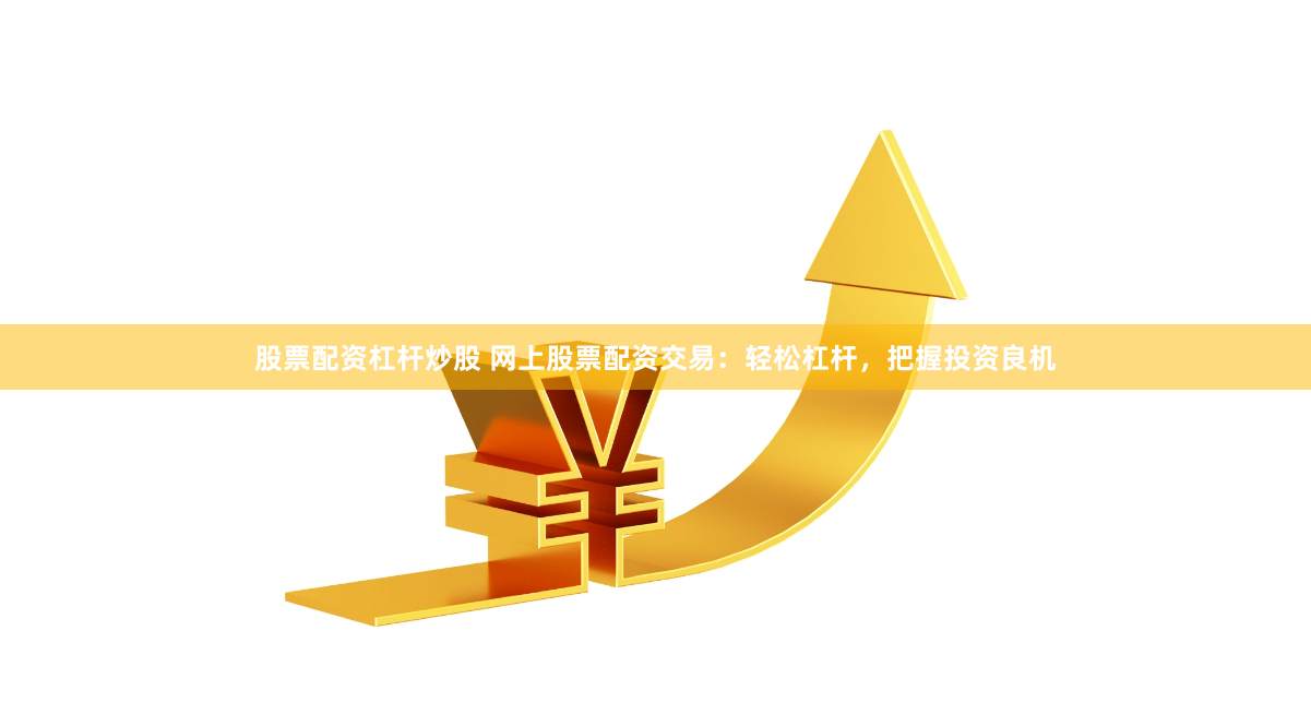 股票配資杠桿炒股 網上股票配資交易：輕松杠桿，把握投資良機