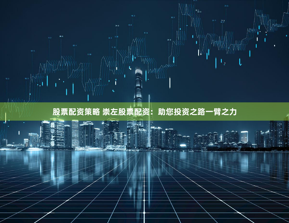 股票配資策略 崇左股票配資：助您投資之路一臂之力
