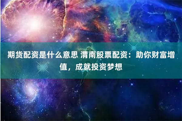 期貨配資是什么意思 渭南股票配資：助你財富增值，成就投資夢想
