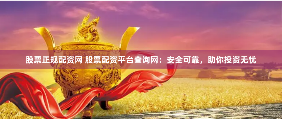 股票正規配資網 股票配資平臺查詢網：安全可靠，助你投資無憂