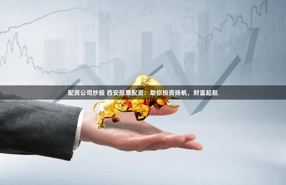 配資公司炒股 西安股票配資：助你投資揚帆，財富起航