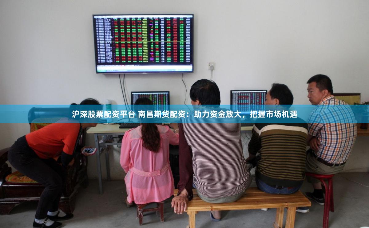 滬深股票配資平臺 南昌期貨配資：助力資金放大，把握市場機遇