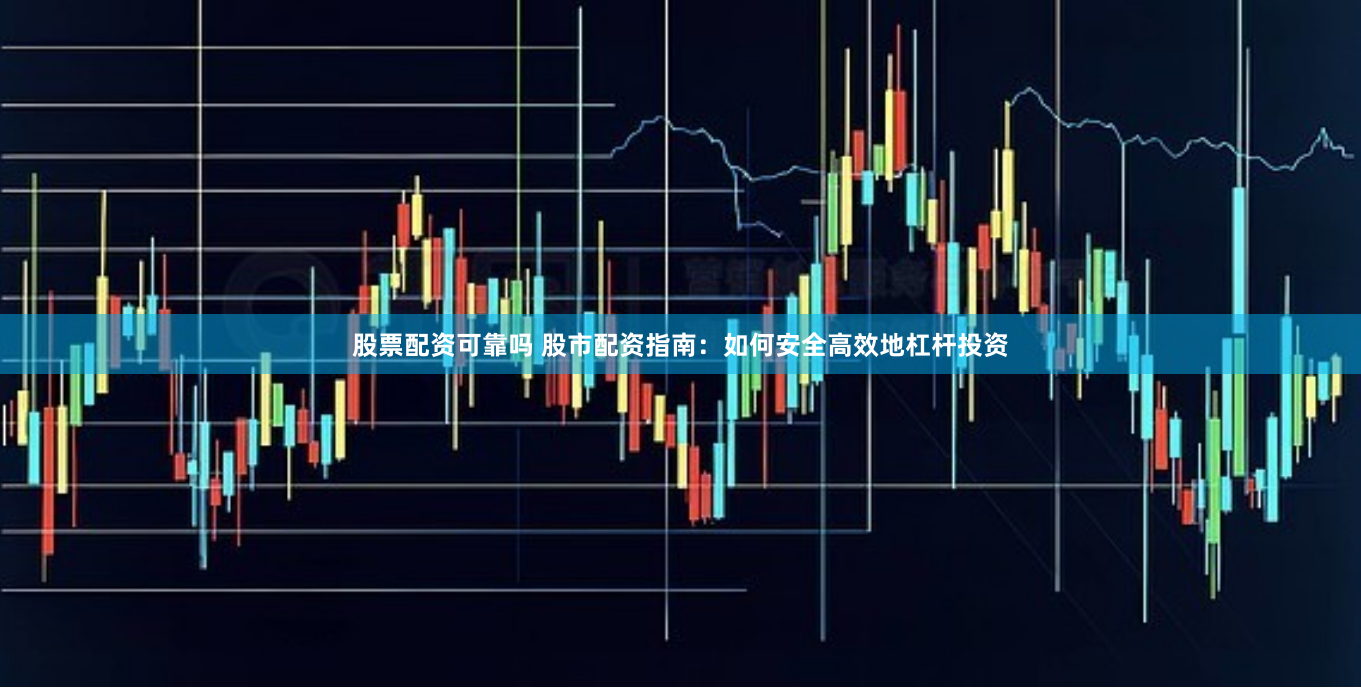 股票配資可靠嗎 股市配資指南：如何安全高效地杠桿投資