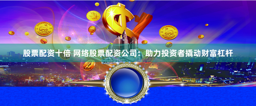 股票配資十倍 網絡股票配資公司：助力投資者撬動財富杠桿