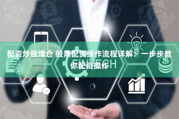 配資炒股爆倉 股票配資操作流程詳解：一步步教你配資操作
