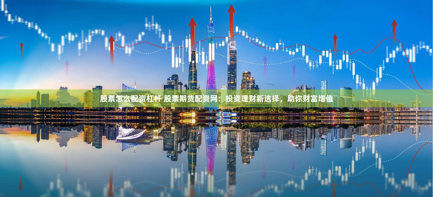股票怎么配資杠桿 股票期貨配資網：投資理財新選擇，助你財富增值