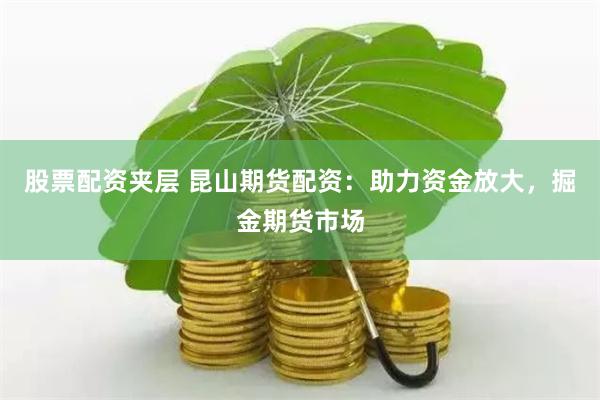 股票配資夾層 昆山期貨配資：助力資金放大，掘金期貨市場