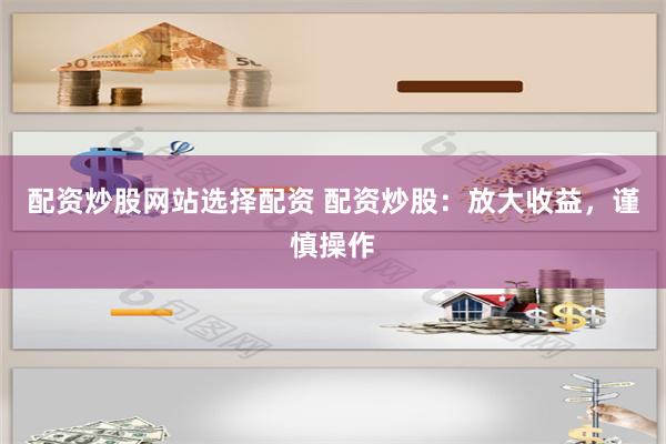 配資炒股網站選擇配資 配資炒股：放大收益，謹慎操作