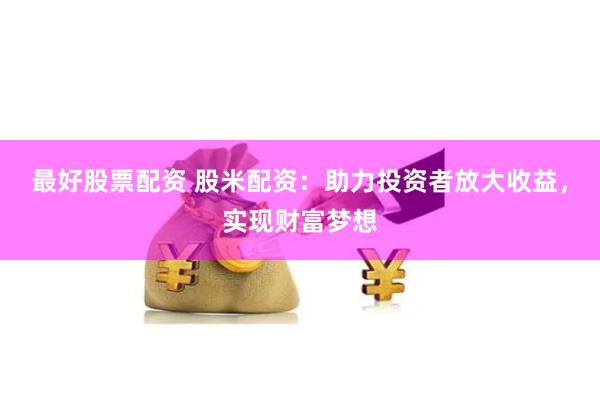 最好股票配資 股米配資：助力投資者放大收益，實現(xiàn)財富夢想