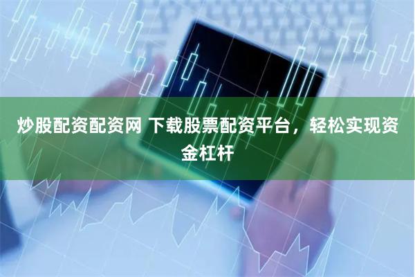 炒股配資配資網(wǎng) 下載股票配資平臺，輕松實(shí)現(xiàn)資金杠桿