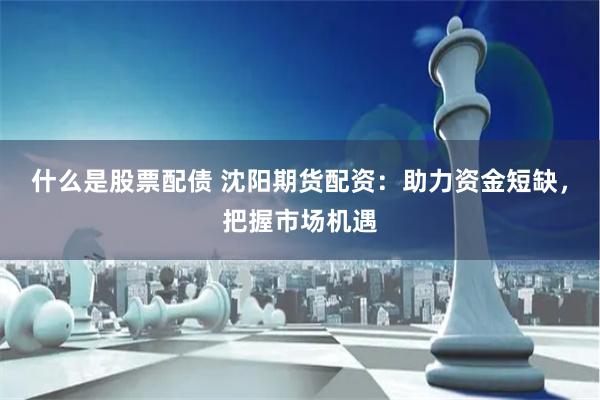 什么是股票配債 沈陽期貨配資：助力資金短缺，把握市場機遇