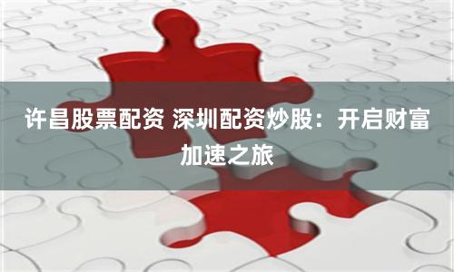 許昌股票配資 深圳配資炒股：開啟財富加速之旅