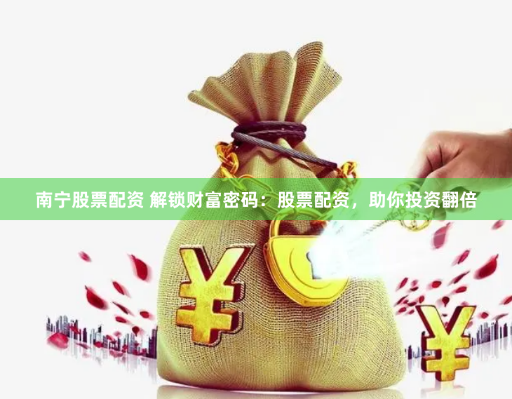 南寧股票配資 解鎖財富密碼：股票配資，助你投資翻倍