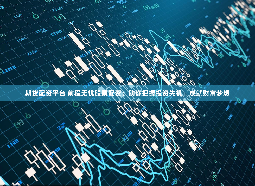期貨配資平臺 前程無憂股票配資：助你把握投資先機，成就財富夢想