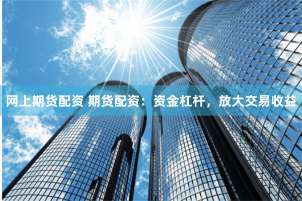 網上期貨配資 期貨配資：資金杠桿，放大交易收益
