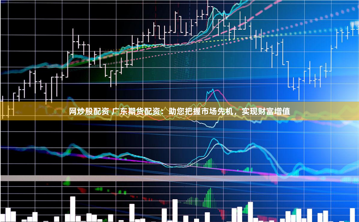 網炒股配資 廣東期貨配資：助您把握市場先機，實現財富增值