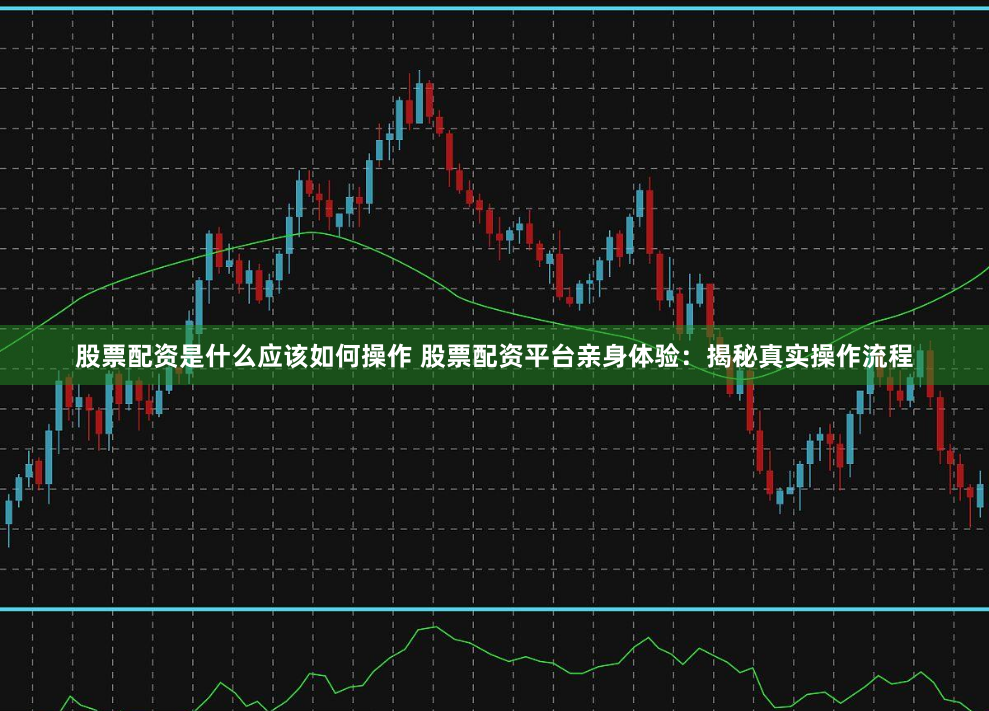股票配資是什么應該如何操作 股票配資平臺親身體驗:揭秘真實操作流程