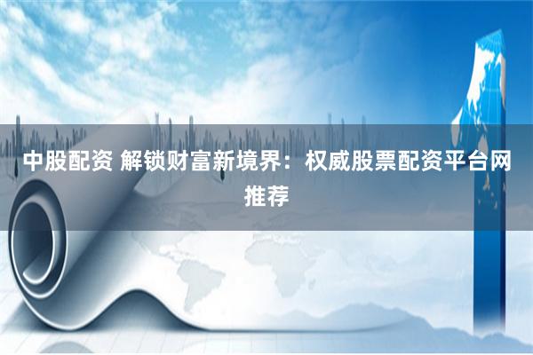 中股配資 解鎖財(cái)富新境界：權(quán)威股票配資平臺(tái)網(wǎng)推薦