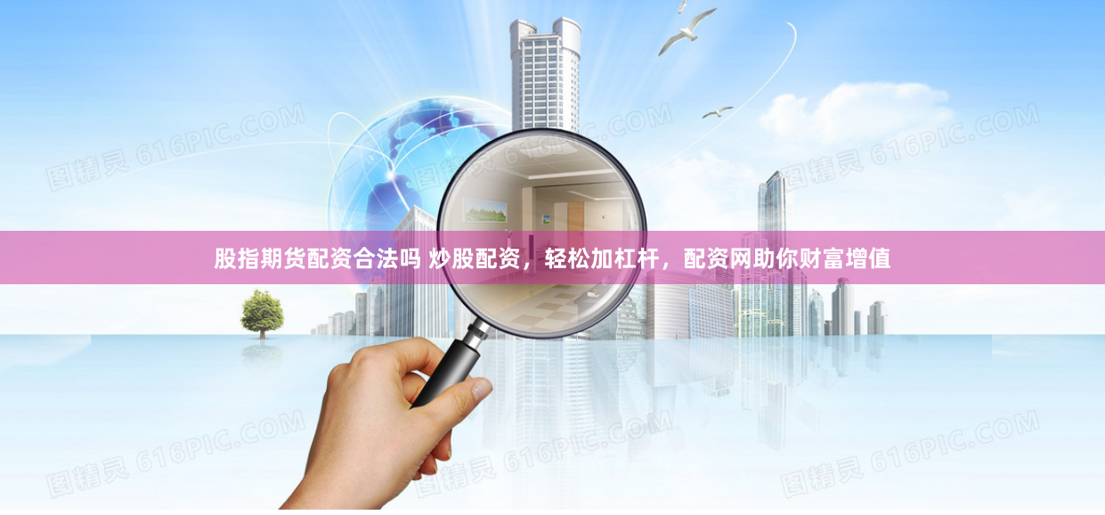 股指期貨配資合法嗎 炒股配資，輕松加杠桿，配資網助你財富增值