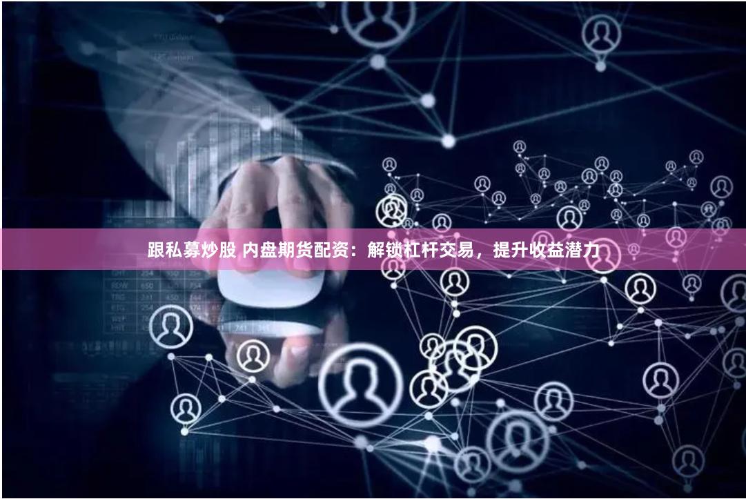 跟私募炒股 內盤期貨配資：解鎖杠桿交易，提升收益潛力