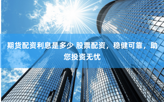 期貨配資利息是多少 股票配資，穩(wěn)健可靠，助您投資無(wú)憂