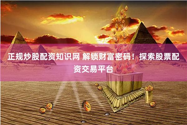 正規炒股配資知識網 解鎖財富密碼！探索股票配資交易平臺